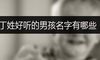 丁姓好听的男孩名字有哪些