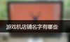 游戏机店铺名字有哪些