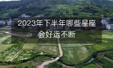 预测2023年下半年即将到来!这些星座将迎来无尽好运!