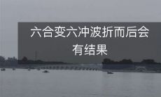 六合变六冲波折,但经历困难后才能获得结果