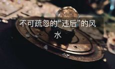 在风水中绝对不能忽视的重要概念:“违后”问题