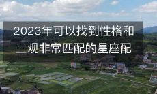 探讨2023年有哪些可以实现星座配对能够达到性格和三观非常匹配的可能性大的星座组合