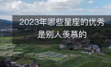 哪些星座在2023年将拥有让别人羡慕的优秀表现?