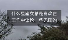 哪些星座女性在工作中总是喜欢闲谈一些毫无意义的开心笑话呢?