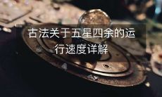 深入浅出解析古代五星四余运行速度之奥秘