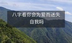 八字预测:性格是否容易为爱沉迷而失去自我?