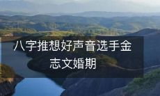 八字预测大师推算出金志文的好声音选手婚期，精准预测让人惊讶！