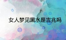 女性梦见黑水：对未来的预示和象征意义是什么？黑水梦境是否为吉兆？
