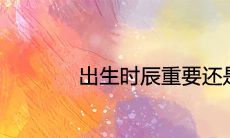 出生时辰或月份:哪个对个人命运的影响更为重要?探究个人命运中哪些因素更为关键?