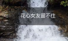 如何应对花心女友，避免她离开你的方法和技巧