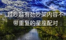 探讨星座配对：越吵越有味，不重复的吵架内容