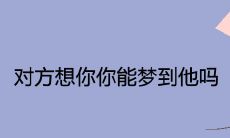 两人之间的梦境联系:当你想念对方,对方是否会在你的梦中出现?