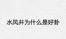 为什么水风井被认为是一种好卦,其特性和应用是什么?