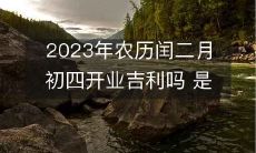 2023年农历闰二月初四是否适合于开业，能否为开市之日带来吉祥吉利之意？