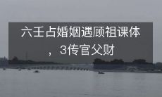 通过六壬占卜婚姻,预测遇见顾祖课体类型,以及3传官父财的影响