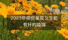 预测2023年哪些星座女生能够享受到美好的婚姻生活?