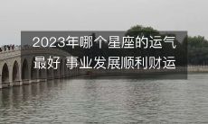 2023年哪个星座的运势最旺盛? 个人事业道路畅通无阻，财富状况自然大幅攀升