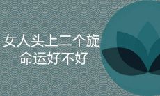 女性是否拥有双旋命运?这种特质是否会导致刑克父母关系的风险?