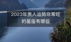 哪些星座在2023年将享有非常旺盛的贵人运势?