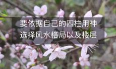 如何依据个人的四柱用神因素来选取最合适的风水格局和楼层?