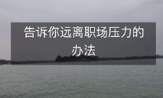 为你分享远离职场压力的秘诀，让你工作愉悦充满活力