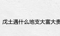 当戊土碰到什么地支时,能否带来大富大贵的命运?