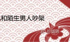 如果你在梦里与一位陌生男人发生争吵,这意味着什么?这是否是一种不寻常的预兆?