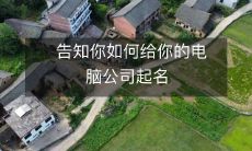 请参考以下建议,如何为你的电脑公司取名:从头开始创造独特而令人难忘的电脑品牌名称的详细指南