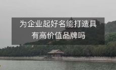为企业起好名能打造具有高价值品牌吗