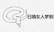 已婚女人梦到大蟒蛇征兆寓意