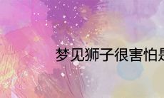 梦见狮子很害怕是什么预兆