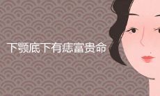 下颚底下有痣的女人是富贵命吗 有什么含义