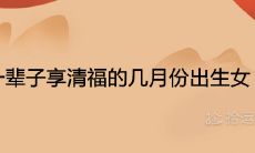 一辈子享清福的几月份出生女