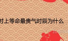 巳时上等命最贵气时辰为什么