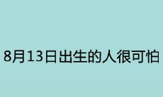 8月13日出生的人很可怕为什么 是什么命