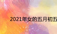 2021年女的五月初五出生命硬吗 端午节前后生牛宝宝命运