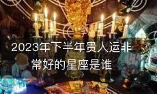 2023年下半年贵人运非常好的星座是谁