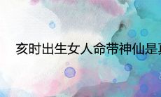 亥时出生女人命带神仙是真的吗