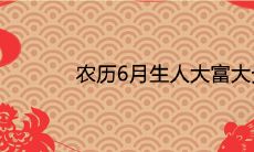 农历6月生人大富大贵最有福气吗