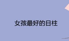 女孩最好的日柱 富贵上等命的日柱