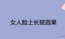 女人脸上长斑因果 是什么原因造成的