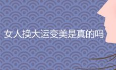 女人换大运变美是真的吗 大运容貌会改变吗