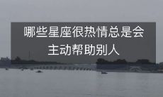哪些星座很热情总是会主动帮助别人