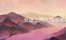 女命三两九钱很差吗 晚年是不是不好