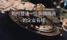 如何塑造一个叫得响亮的企业名称