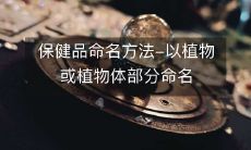 保健品命名方法-以植物或植物体部分命名