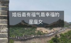 婚后最有福气最幸福的星座女