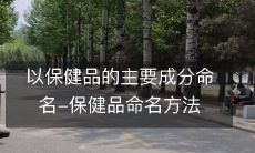 以保健品的主要成分命名-保健品命名方法
