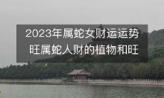 2023年属蛇女财运运势 旺属蛇人财的植物和旺财方位怎么选