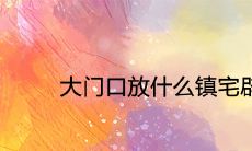 大门口放什么镇宅辟邪风水好